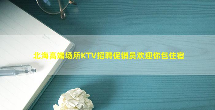 北海高端场所KTV招聘促销员欢迎你包住宿