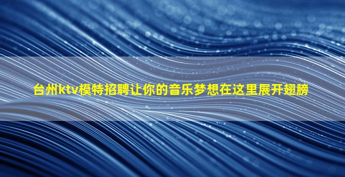 台州ktv模特招聘让你的音乐梦想在这里展开翅膀