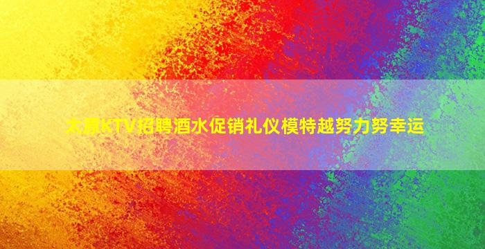太原KTV招聘酒水促销礼仪模特越努力努幸运