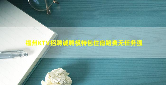 福州KTV招聘诚聘模特包住宿路费无任务强